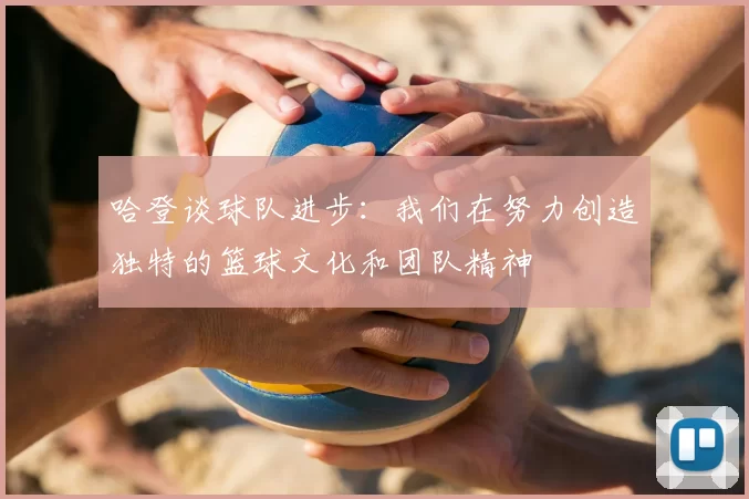 哈登谈球队进步：我们在努力创造独特的篮球文化和团队精神