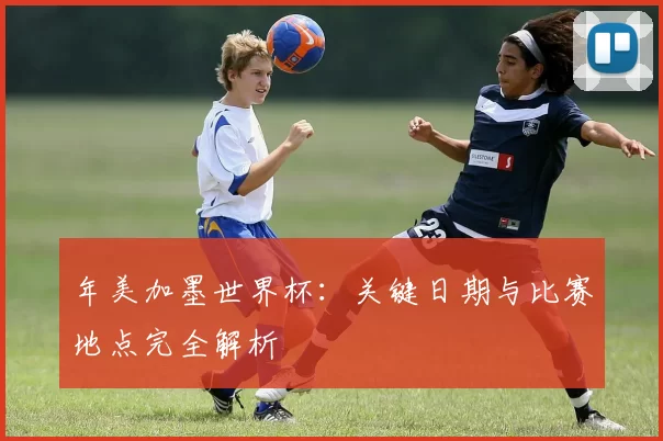 年美加墨世界杯：关键日期与比赛地点完全解析