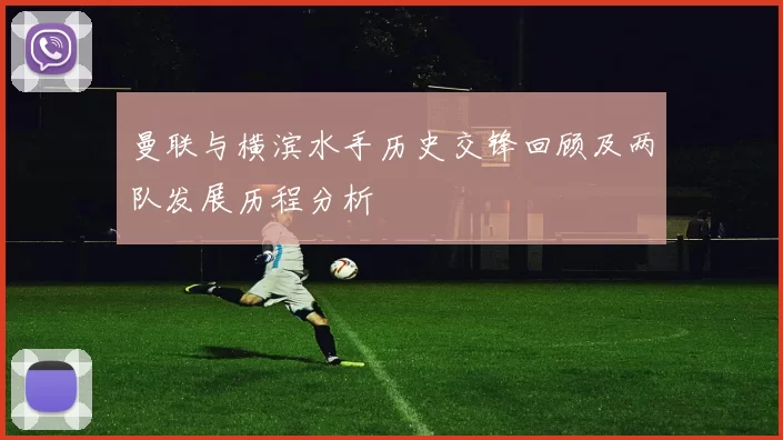 曼联与横滨水手历史交锋回顾及两队发展历程分析