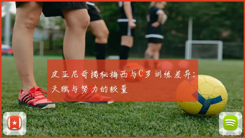 皮亚尼奇揭秘梅西与C罗训练差异：天赋与努力的较量