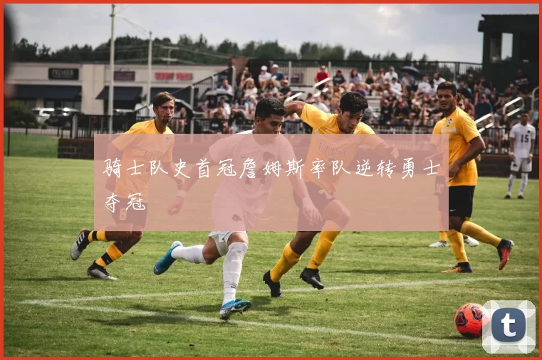 骑士队史首冠詹姆斯率队逆转勇士夺冠