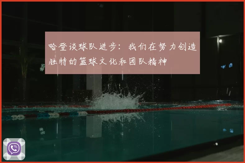 哈登谈球队进步：我们在努力创造独特的篮球文化和团队精神