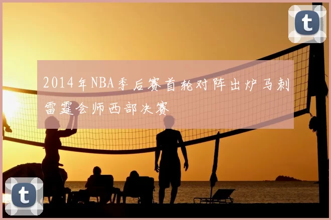 2014年NBA季后赛首轮对阵出炉马刺雷霆会师西部决赛
