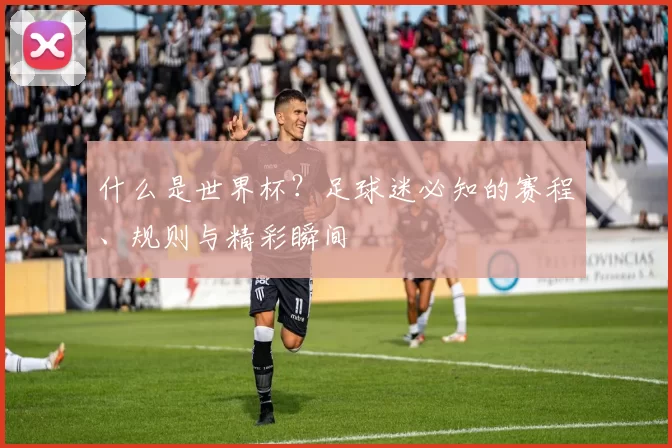 什么是世界杯?足球迷必知的赛程、规则与精彩瞬间