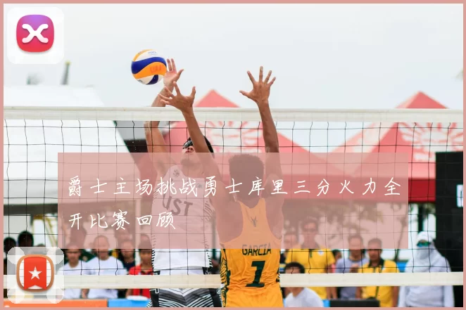 爵士主场挑战勇士库里三分火力全开比赛回顾