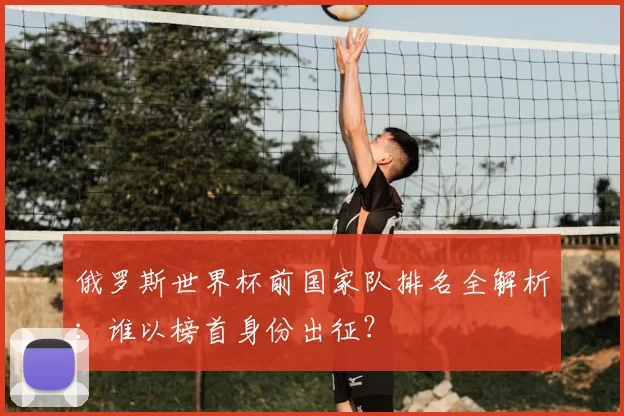 俄罗斯世界杯前国家队排名全解析:谁以榜首身份出征?