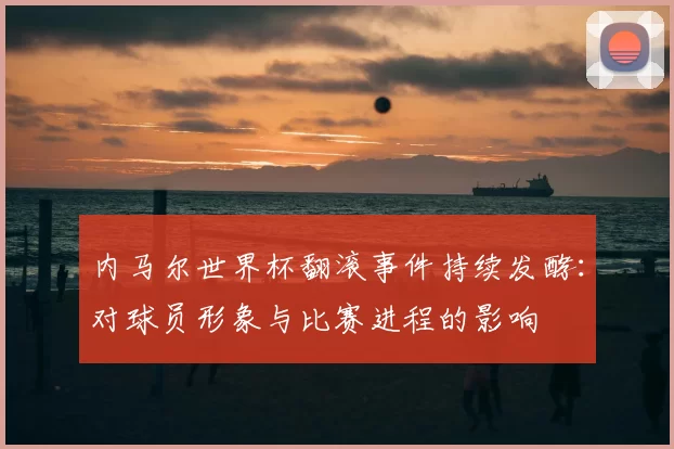 内马尔世界杯翻滚事件持续发酵：对球员形象与比赛进程的影响