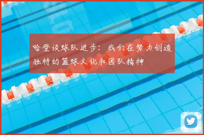 哈登谈球队进步：我们在努力创造独特的篮球文化和团队精神