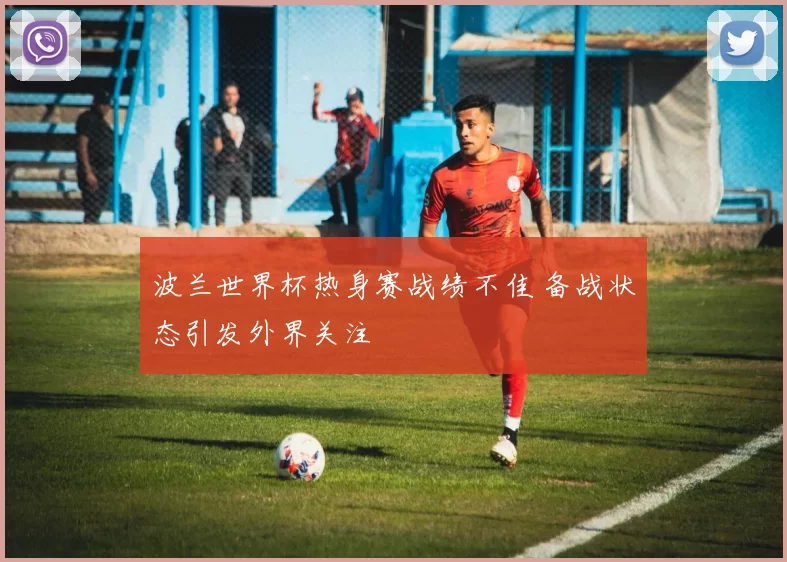 波兰世界杯热身赛战绩不佳 备战状态引发外界关注