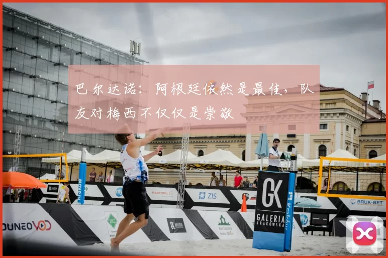 巴尔达诺：阿根廷依然是最佳，队友对梅西不仅仅是崇敬