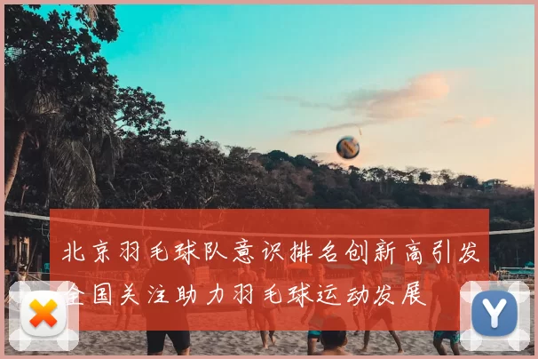 北京羽毛球队意识排名创新高引发全国关注助力羽毛球运动发展
