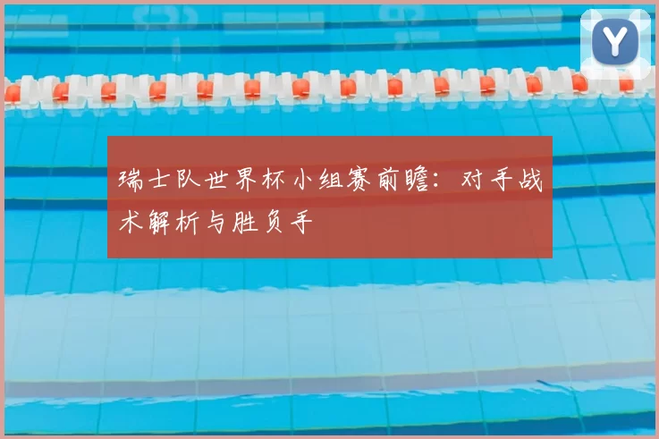 瑞士队世界杯小组赛前瞻:对手战术解析与胜负手