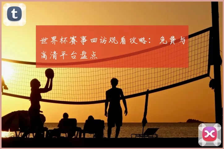 世界杯赛事回访观看攻略：免费与高清平台盘点