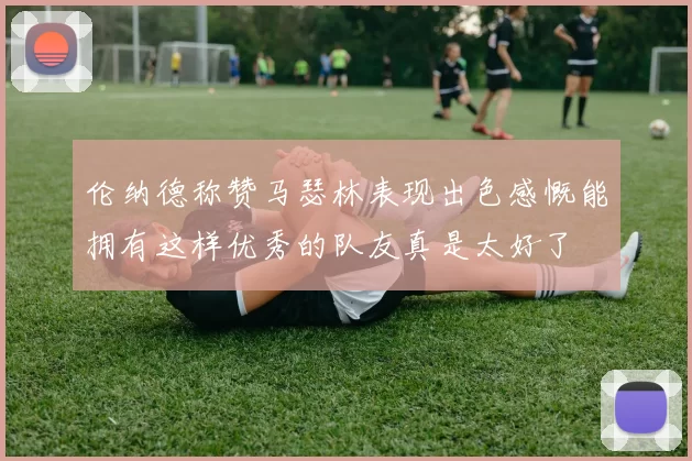 伦纳德称赞马瑟林表现出色感慨能拥有这样优秀的队友真是太好了