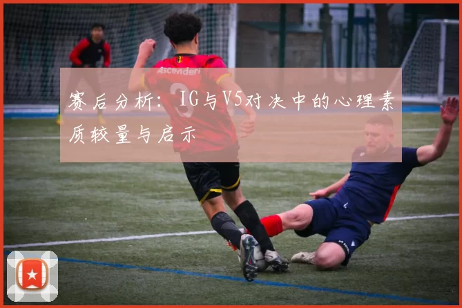 赛后分析：IG与V5对决中的心理素质较量与启示