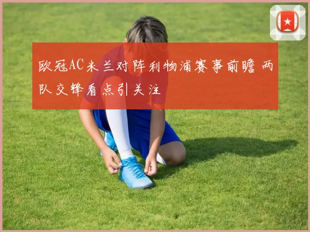 欧冠AC米兰对阵利物浦赛事前瞻 两队交锋看点引关注