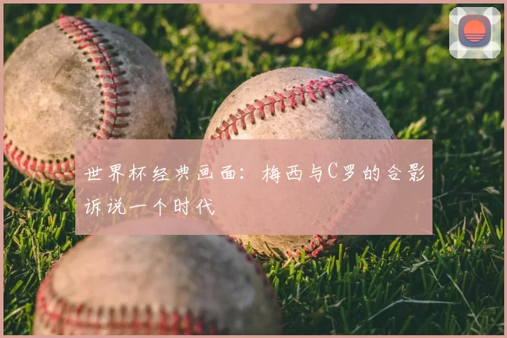 世界杯经典画面:梅西与C罗的合影诉说一个时代