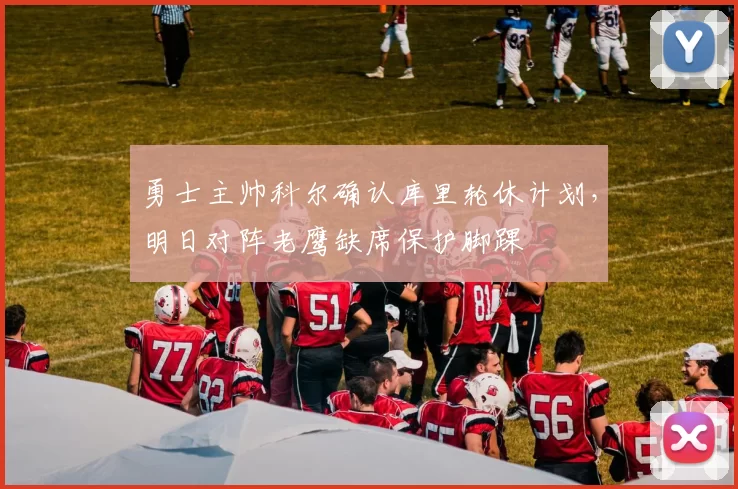 勇士主帅科尔确认库里轮休计划，明日对阵老鹰缺席保护脚踝